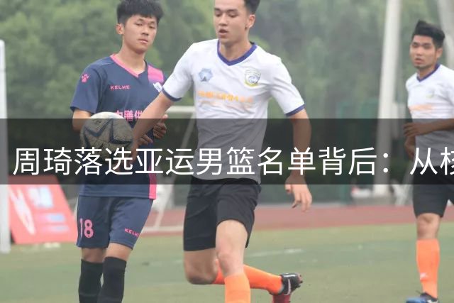 周琦落选亚运男篮名单背后：从核心到交替的现实变迁