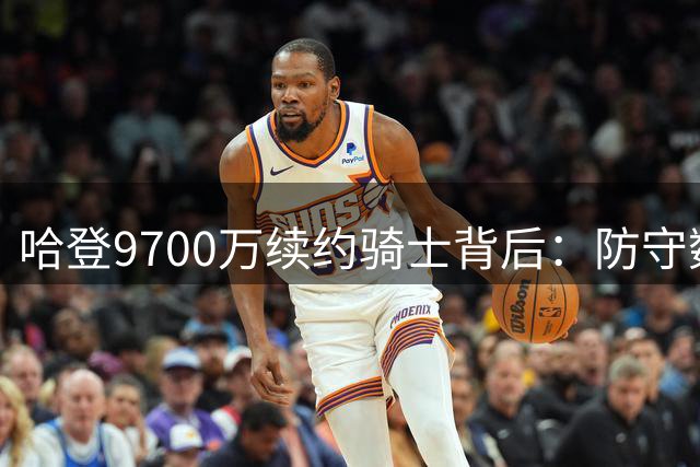 哈登9700万续约骑士背后：防守数据揭示老将价值