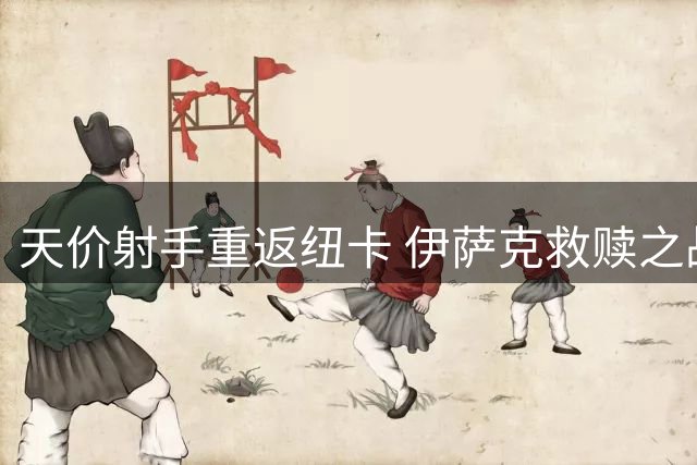 天价射手重返纽卡 伊萨克救赎之战即将上演
