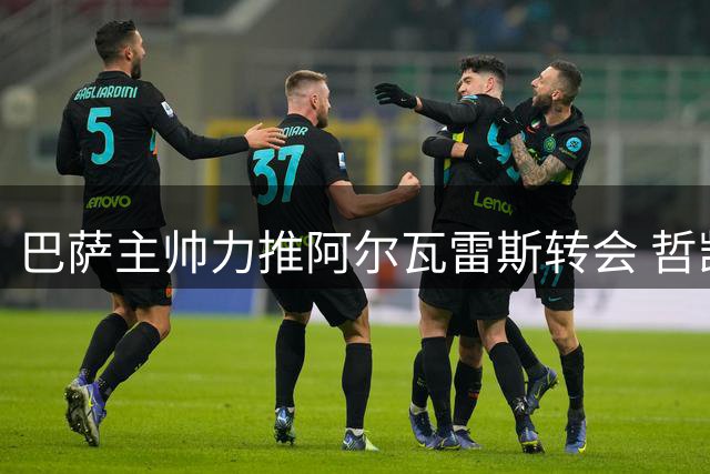 巴萨主帅力推阿尔瓦雷斯转会 哲凯赖什进入备选考察名单