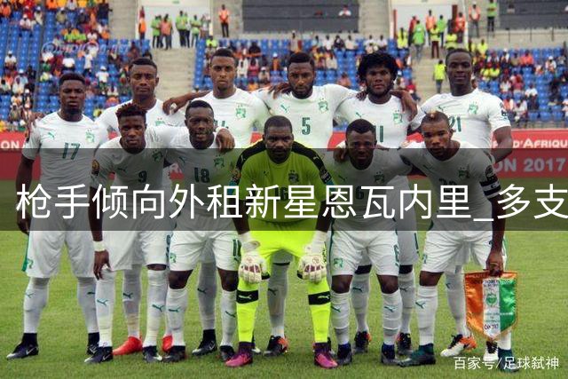 枪手倾向外租新星恩瓦内里 多支欧洲劲旅抛出橄榄枝