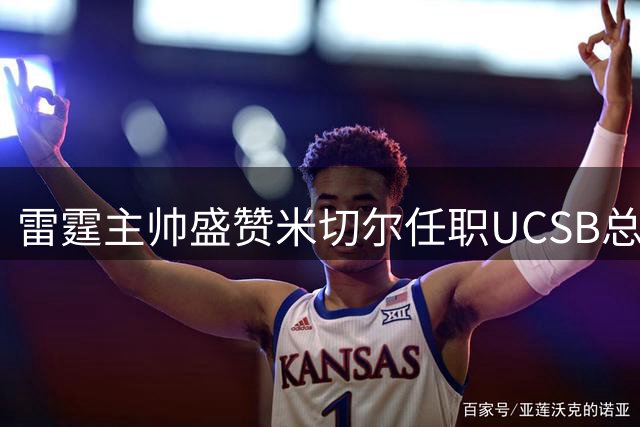 雷霆主帅盛赞米切尔任职UCSB总经理：他能为团队带来积极影响