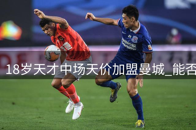 18岁天才中场天价加盟曼城 能否填补罗德里空缺引发热议