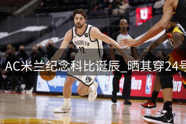 AC米兰纪念科比诞辰 晒其穿24号球衣珍贵照片