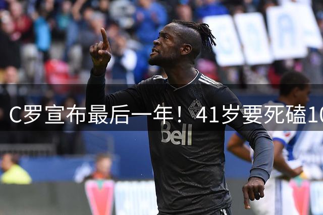 C罗宣布最后一年！41岁要死磕1000球
